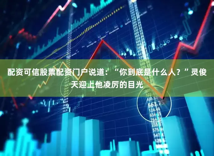 配资可信股票配资门户说道：“你到底是什么人？”灵俊天迎上他凌厉的目光
