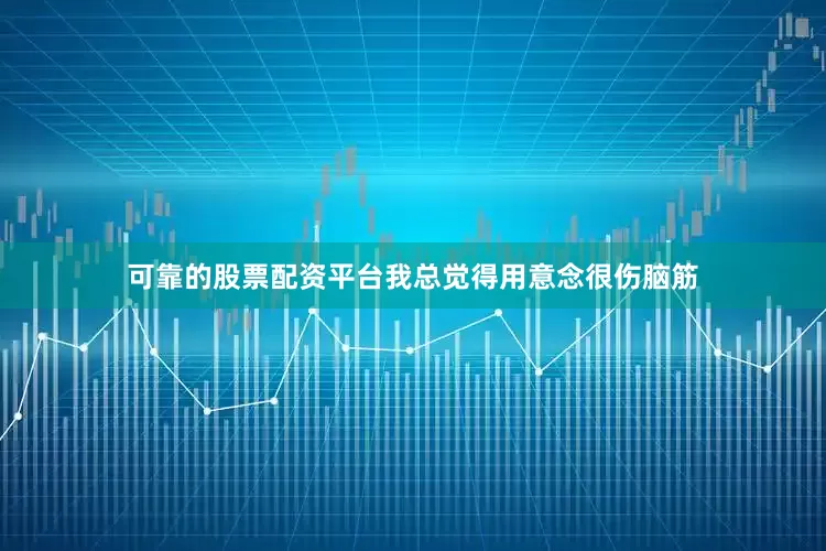 可靠的股票配资平台我总觉得用意念很伤脑筋