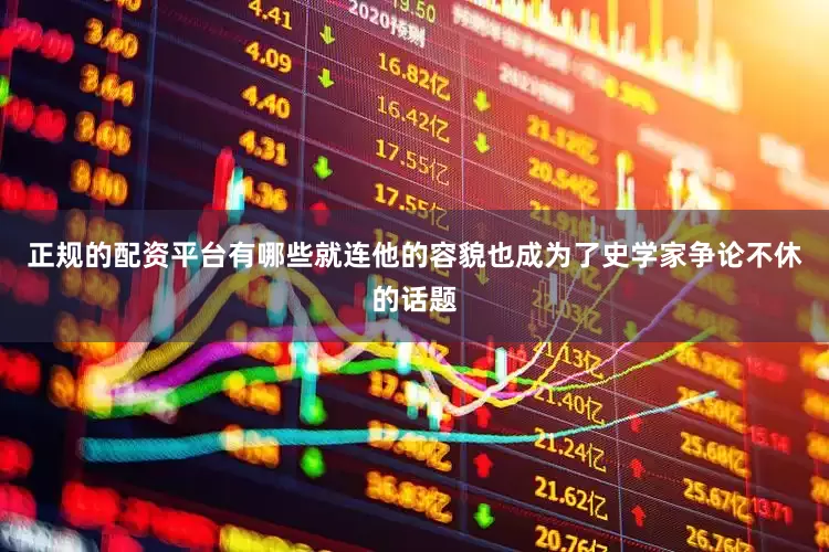 正规的配资平台有哪些就连他的容貌也成为了史学家争论不休的话题