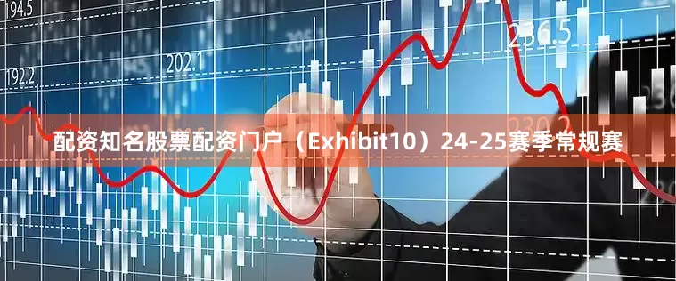 配资知名股票配资门户（Exhibit10）24-25赛季常规赛