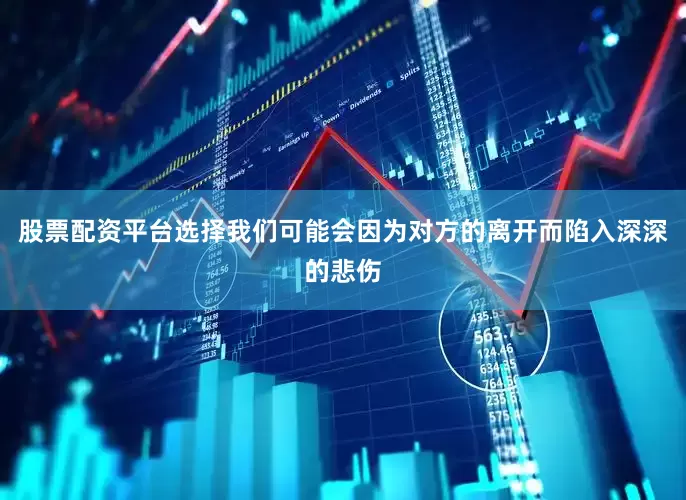 股票配资平台选择我们可能会因为对方的离开而陷入深深的悲伤