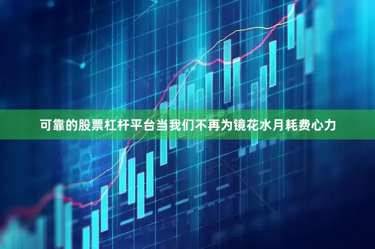 可靠的股票杠杆平台当我们不再为镜花水月耗费心力