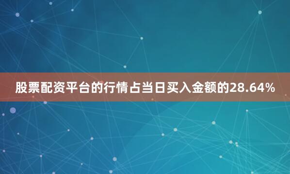 股票配资平台的行情占当日买入金额的28.64%