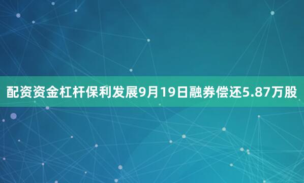 配资资金杠杆保利发展9月19日融券偿还5.87万股