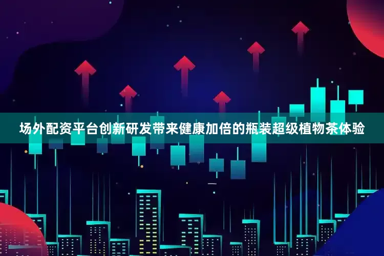场外配资平台创新研发带来健康加倍的瓶装超级植物茶体验