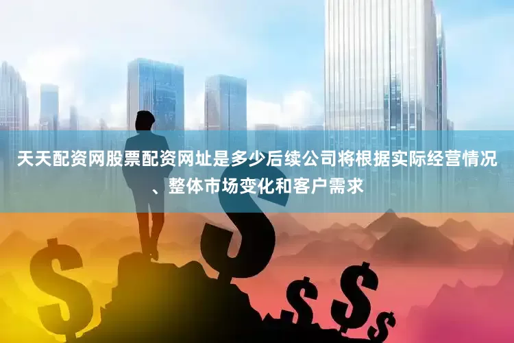 天天配资网股票配资网址是多少后续公司将根据实际经营情况、整体市场变化和客户需求