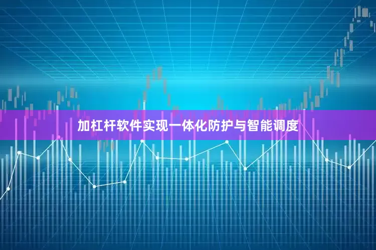 加杠杆软件实现一体化防护与智能调度