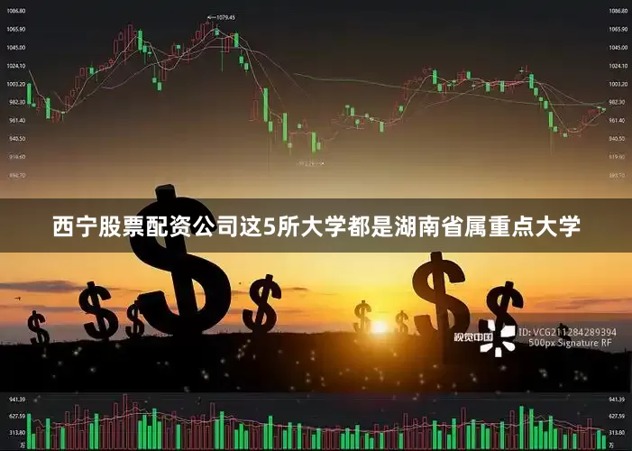 西宁股票配资公司这5所大学都是湖南省属重点大学
