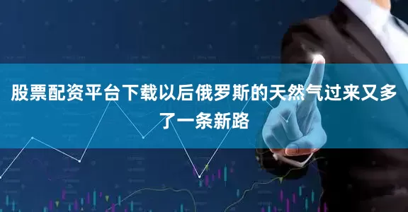 股票配资平台下载以后俄罗斯的天然气过来又多了一条新路