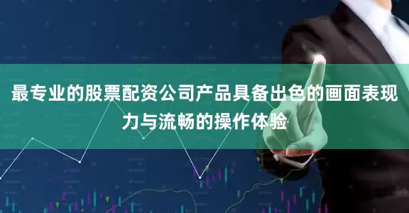最专业的股票配资公司产品具备出色的画面表现力与流畅的操作体验