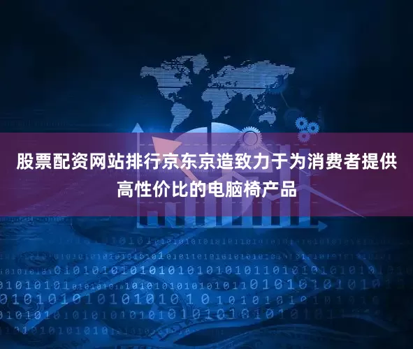 股票配资网站排行京东京造致力于为消费者提供高性价比的电脑椅产品
