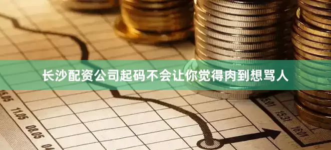 长沙配资公司起码不会让你觉得肉到想骂人